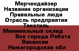 Мерчендайзер › Название организации ­ Правильные люди › Отрасль предприятия ­ Текстиль › Минимальный оклад ­ 24 000 - Все города Работа » Вакансии   . Нижегородская обл.